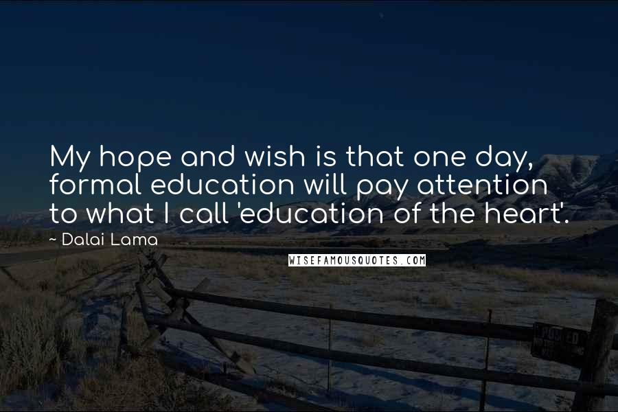 Dalai Lama Quotes: My hope and wish is that one day, formal education will pay attention to what I call 'education of the heart'.