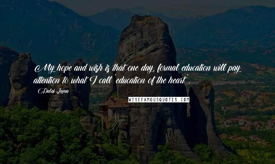 Dalai Lama Quotes: My hope and wish is that one day, formal education will pay attention to what I call 'education of the heart'.