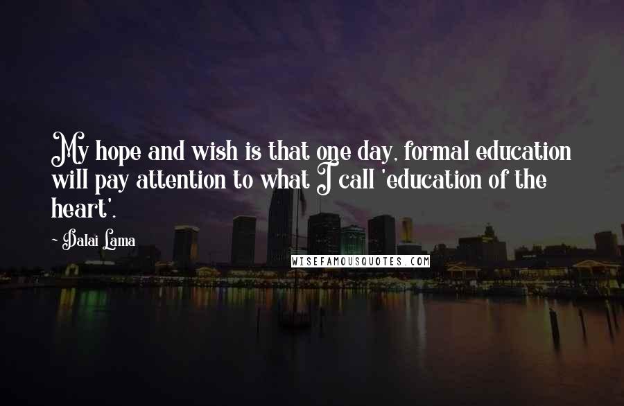 Dalai Lama Quotes: My hope and wish is that one day, formal education will pay attention to what I call 'education of the heart'.