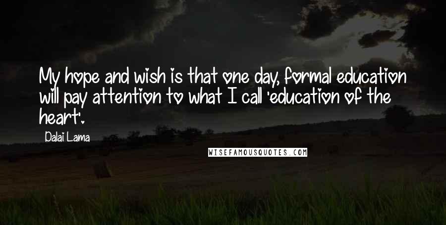 Dalai Lama Quotes: My hope and wish is that one day, formal education will pay attention to what I call 'education of the heart'.