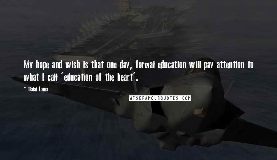 Dalai Lama Quotes: My hope and wish is that one day, formal education will pay attention to what I call 'education of the heart'.