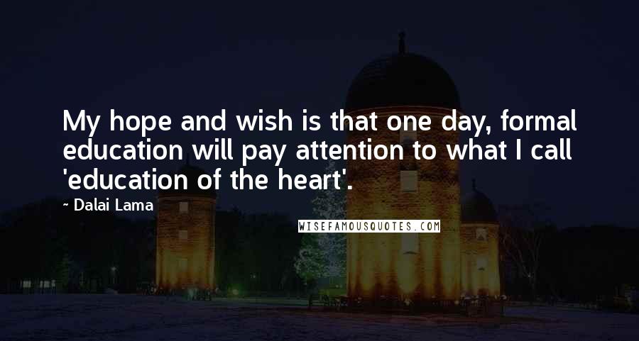 Dalai Lama Quotes: My hope and wish is that one day, formal education will pay attention to what I call 'education of the heart'.