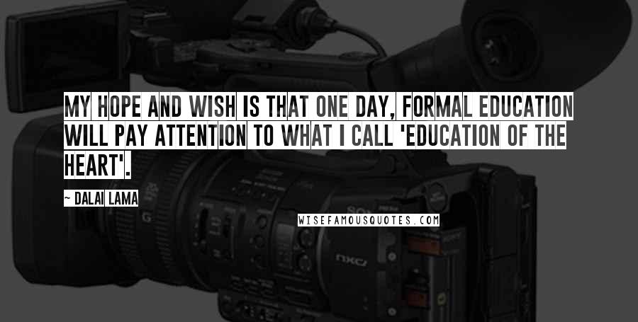 Dalai Lama Quotes: My hope and wish is that one day, formal education will pay attention to what I call 'education of the heart'.