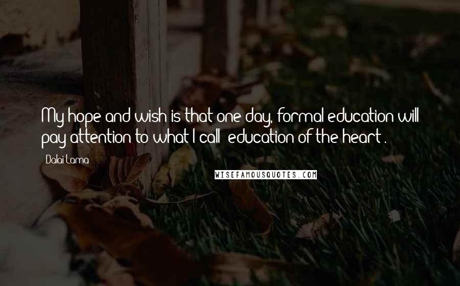 Dalai Lama Quotes: My hope and wish is that one day, formal education will pay attention to what I call 'education of the heart'.