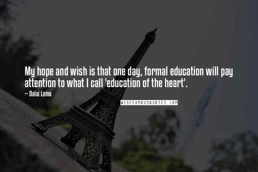 Dalai Lama Quotes: My hope and wish is that one day, formal education will pay attention to what I call 'education of the heart'.