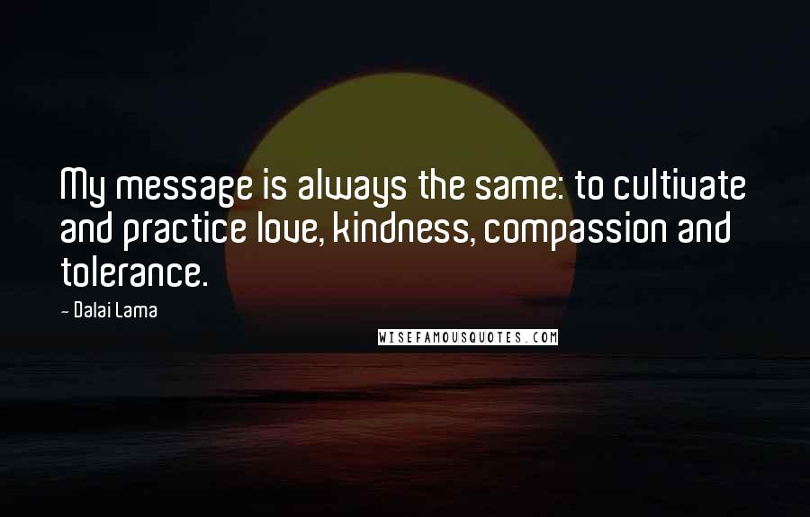 Dalai Lama Quotes: My message is always the same: to cultivate and practice love, kindness, compassion and tolerance.