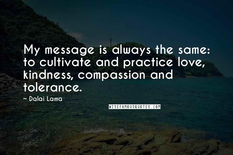 Dalai Lama Quotes: My message is always the same: to cultivate and practice love, kindness, compassion and tolerance.