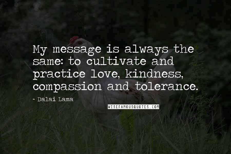 Dalai Lama Quotes: My message is always the same: to cultivate and practice love, kindness, compassion and tolerance.