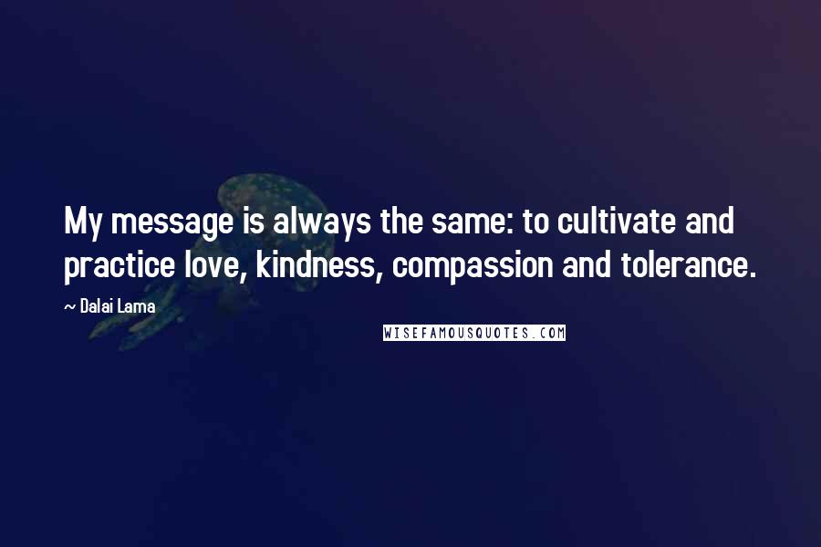 Dalai Lama Quotes: My message is always the same: to cultivate and practice love, kindness, compassion and tolerance.