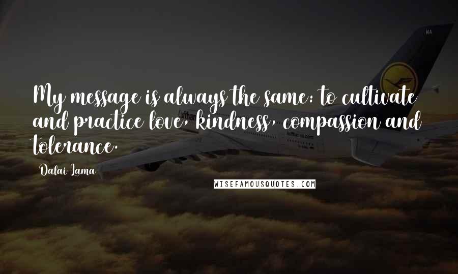 Dalai Lama Quotes: My message is always the same: to cultivate and practice love, kindness, compassion and tolerance.