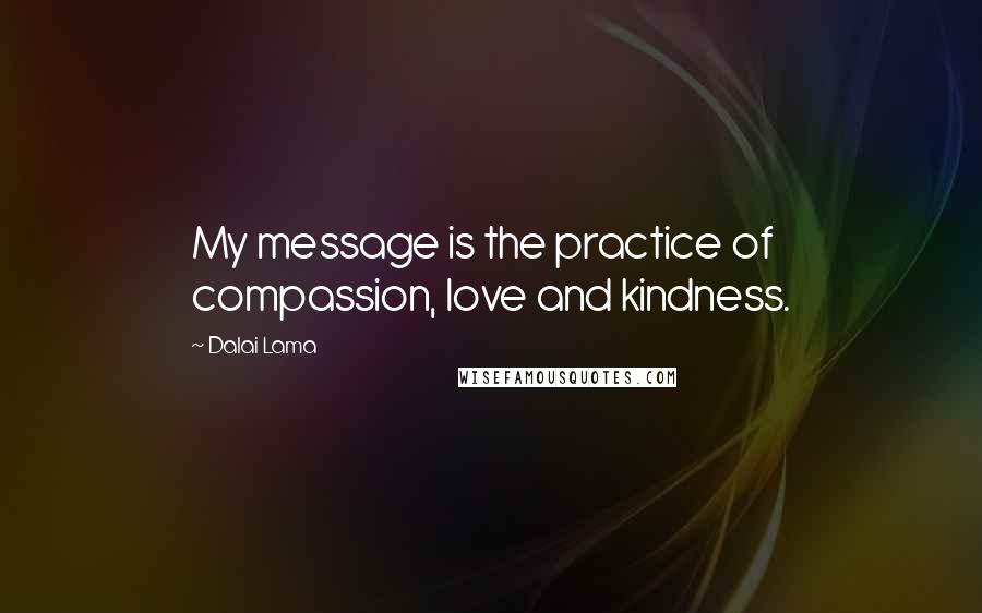 Dalai Lama Quotes: My message is the practice of compassion, love and kindness.