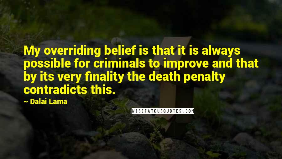 Dalai Lama Quotes: My overriding belief is that it is always possible for criminals to improve and that by its very finality the death penalty contradicts this.