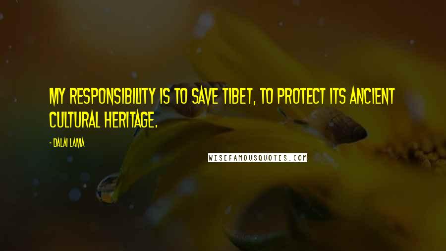 Dalai Lama Quotes: My responsibility is to save Tibet, to protect its ancient cultural heritage.
