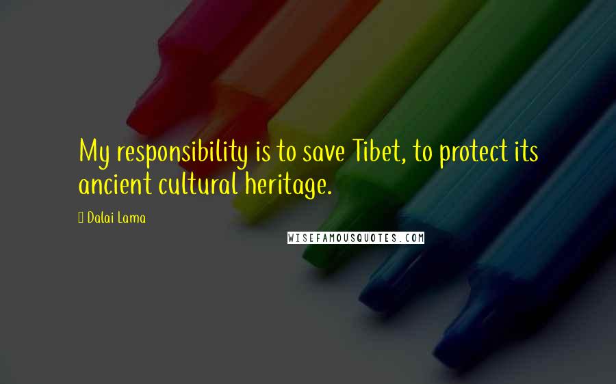 Dalai Lama Quotes: My responsibility is to save Tibet, to protect its ancient cultural heritage.