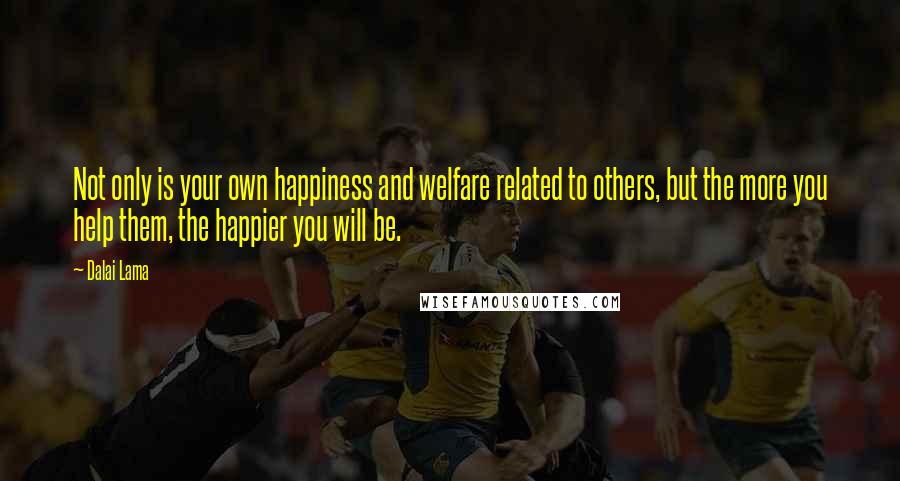 Dalai Lama Quotes: Not only is your own happiness and welfare related to others, but the more you help them, the happier you will be.