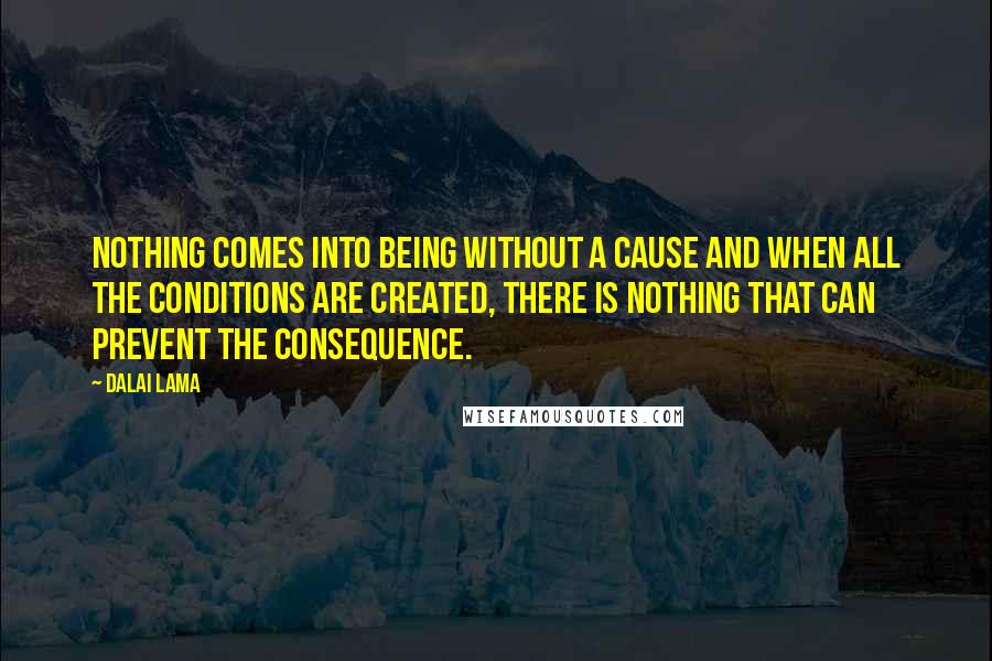 Dalai Lama Quotes: Nothing comes into being without a cause and when all the conditions are created, there is nothing that can prevent the consequence.