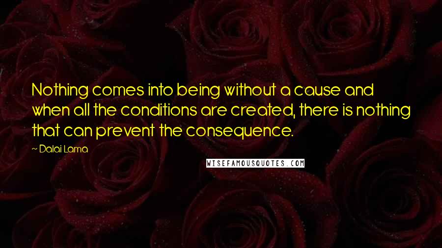 Dalai Lama Quotes: Nothing comes into being without a cause and when all the conditions are created, there is nothing that can prevent the consequence.