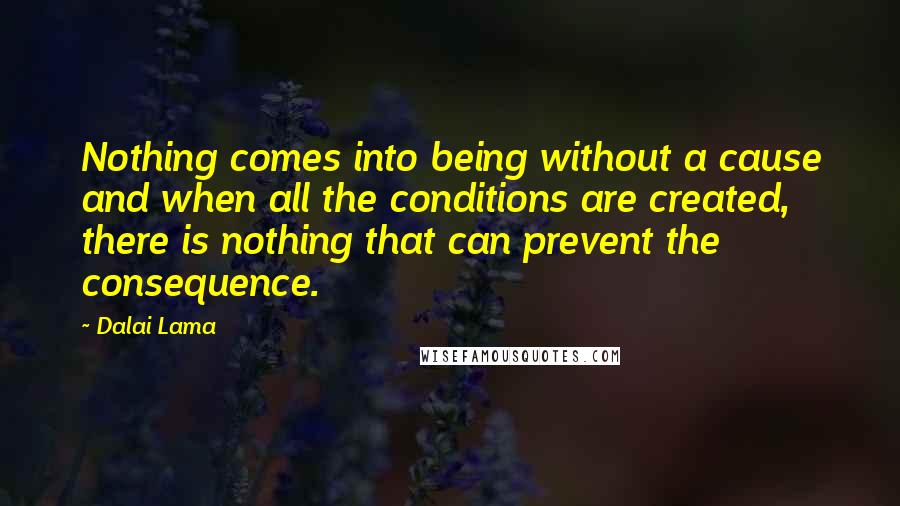 Dalai Lama Quotes: Nothing comes into being without a cause and when all the conditions are created, there is nothing that can prevent the consequence.