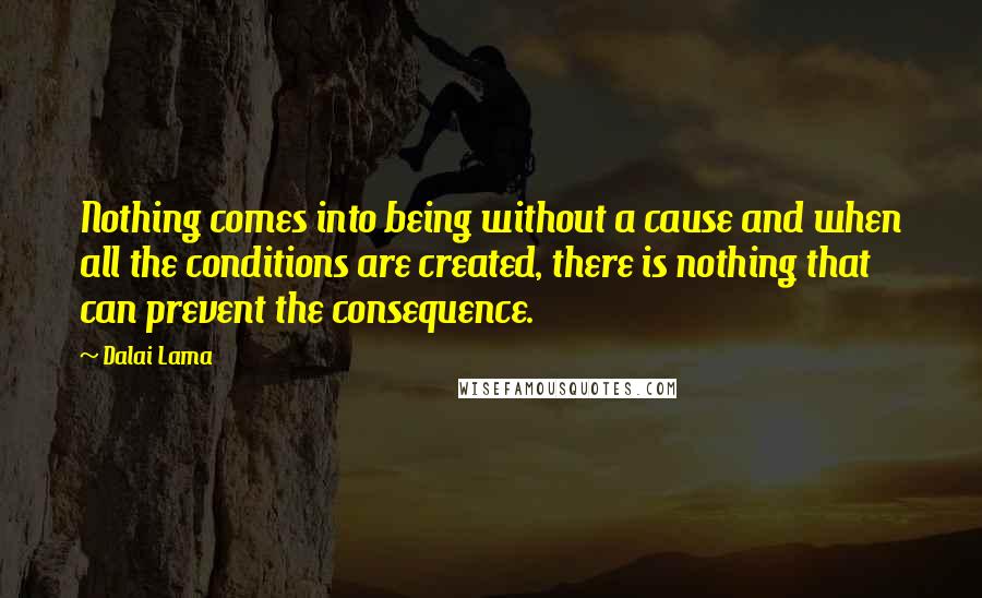 Dalai Lama Quotes: Nothing comes into being without a cause and when all the conditions are created, there is nothing that can prevent the consequence.