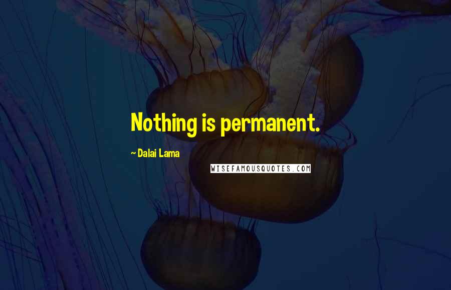 Dalai Lama Quotes: Nothing is permanent.