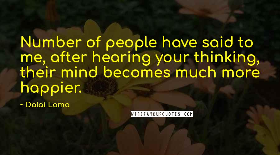 Dalai Lama Quotes: Number of people have said to me, after hearing your thinking, their mind becomes much more happier.