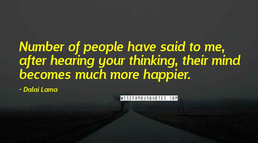 Dalai Lama Quotes: Number of people have said to me, after hearing your thinking, their mind becomes much more happier.