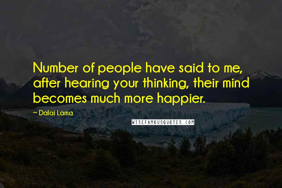 Dalai Lama Quotes: Number of people have said to me, after hearing your thinking, their mind becomes much more happier.