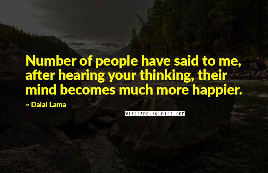 Dalai Lama Quotes: Number of people have said to me, after hearing your thinking, their mind becomes much more happier.