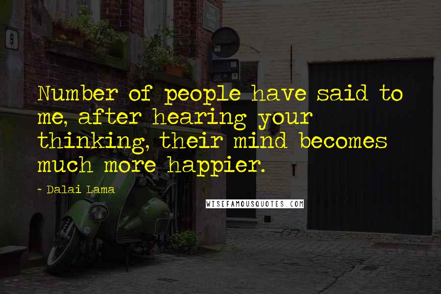 Dalai Lama Quotes: Number of people have said to me, after hearing your thinking, their mind becomes much more happier.