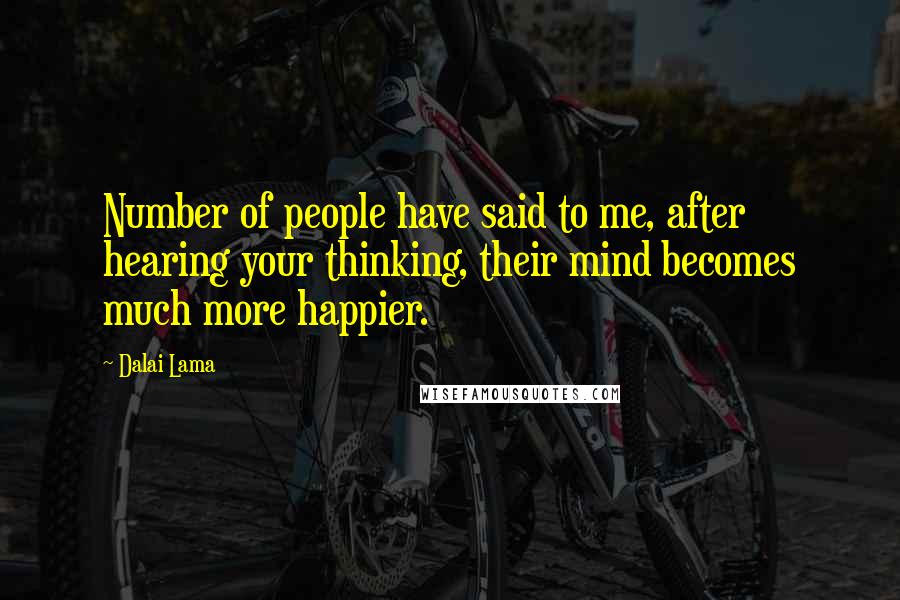 Dalai Lama Quotes: Number of people have said to me, after hearing your thinking, their mind becomes much more happier.