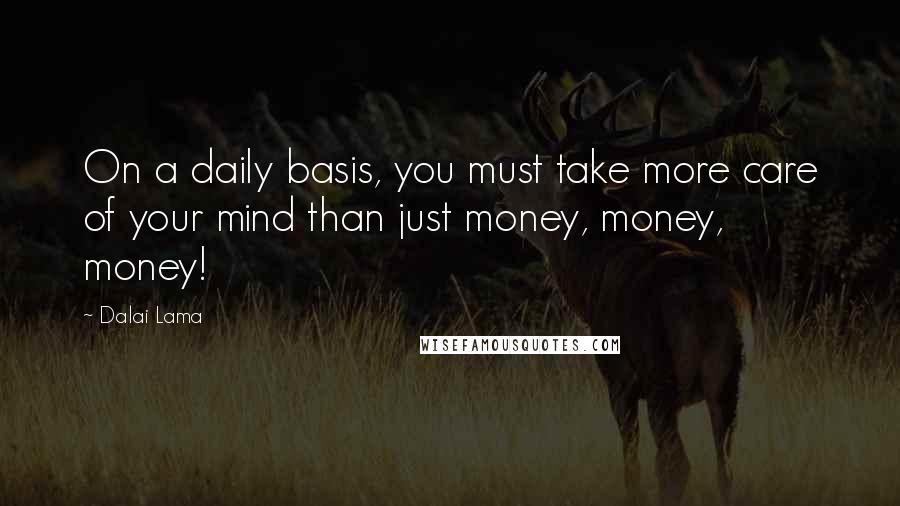 Dalai Lama Quotes: On a daily basis, you must take more care of your mind than just money, money, money!