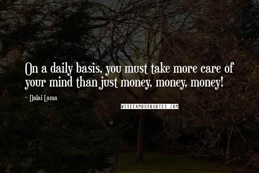 Dalai Lama Quotes: On a daily basis, you must take more care of your mind than just money, money, money!