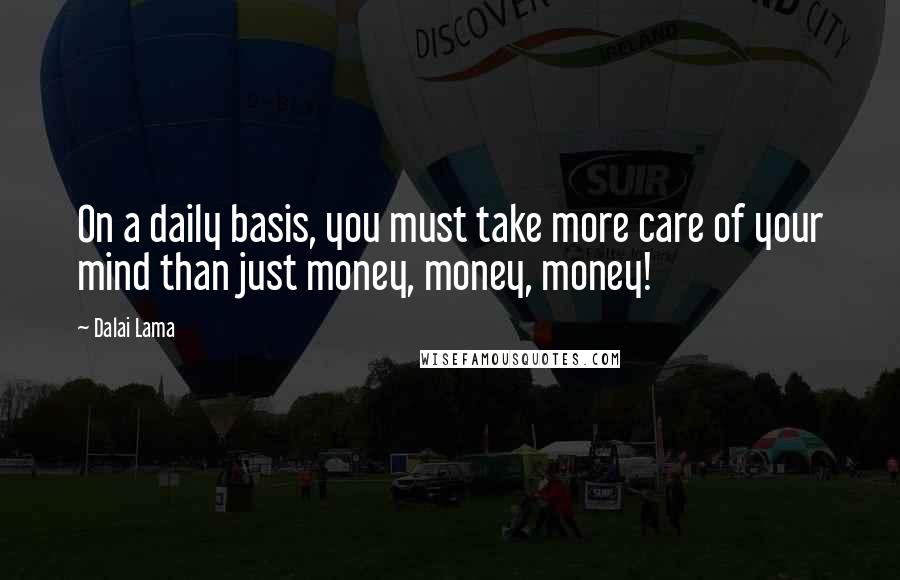 Dalai Lama Quotes: On a daily basis, you must take more care of your mind than just money, money, money!