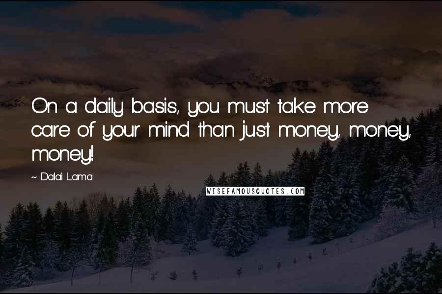 Dalai Lama Quotes: On a daily basis, you must take more care of your mind than just money, money, money!