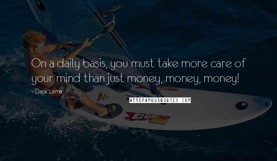 Dalai Lama Quotes: On a daily basis, you must take more care of your mind than just money, money, money!