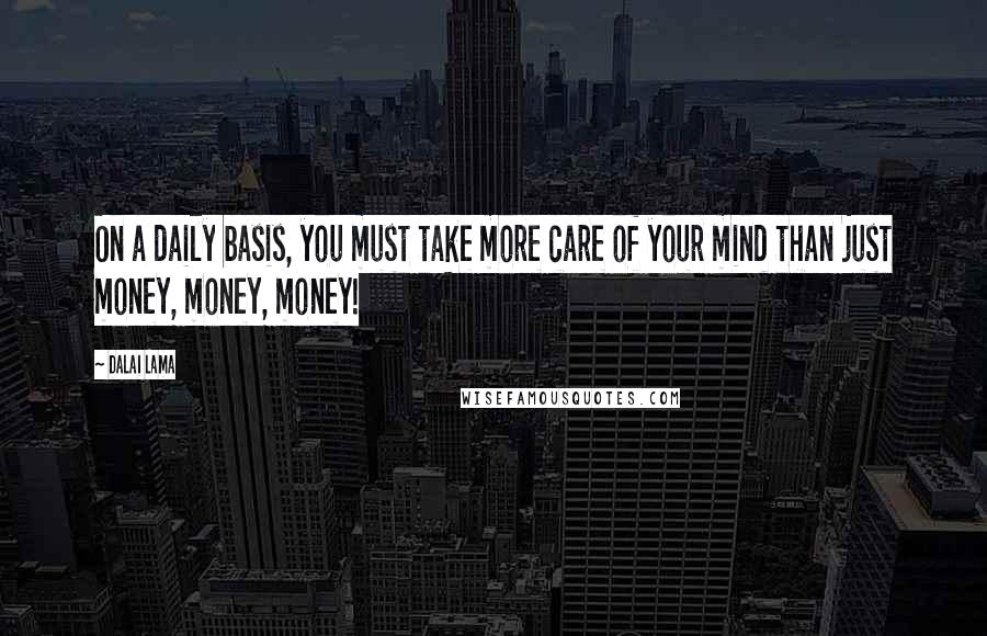 Dalai Lama Quotes: On a daily basis, you must take more care of your mind than just money, money, money!