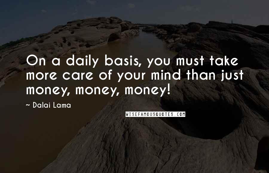 Dalai Lama Quotes: On a daily basis, you must take more care of your mind than just money, money, money!