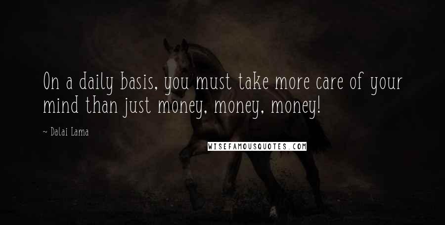 Dalai Lama Quotes: On a daily basis, you must take more care of your mind than just money, money, money!