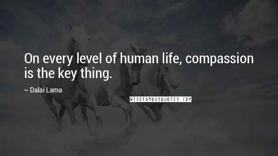 Dalai Lama Quotes: On every level of human life, compassion is the key thing.