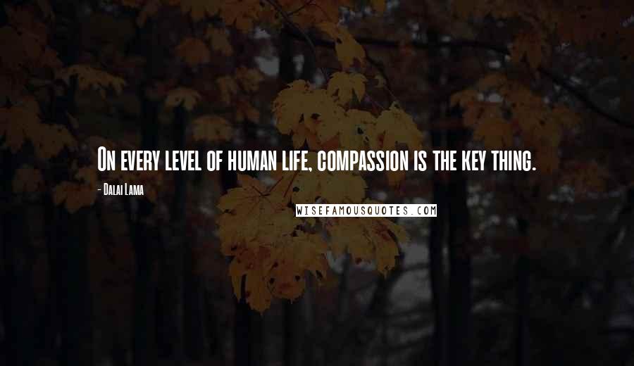 Dalai Lama Quotes: On every level of human life, compassion is the key thing.