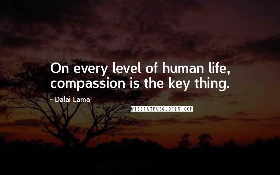 Dalai Lama Quotes: On every level of human life, compassion is the key thing.