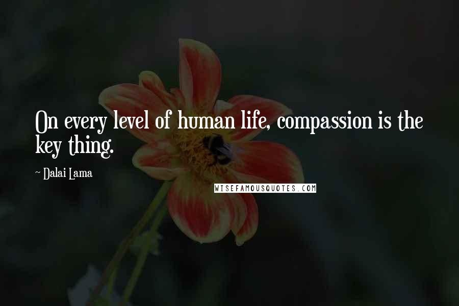 Dalai Lama Quotes: On every level of human life, compassion is the key thing.