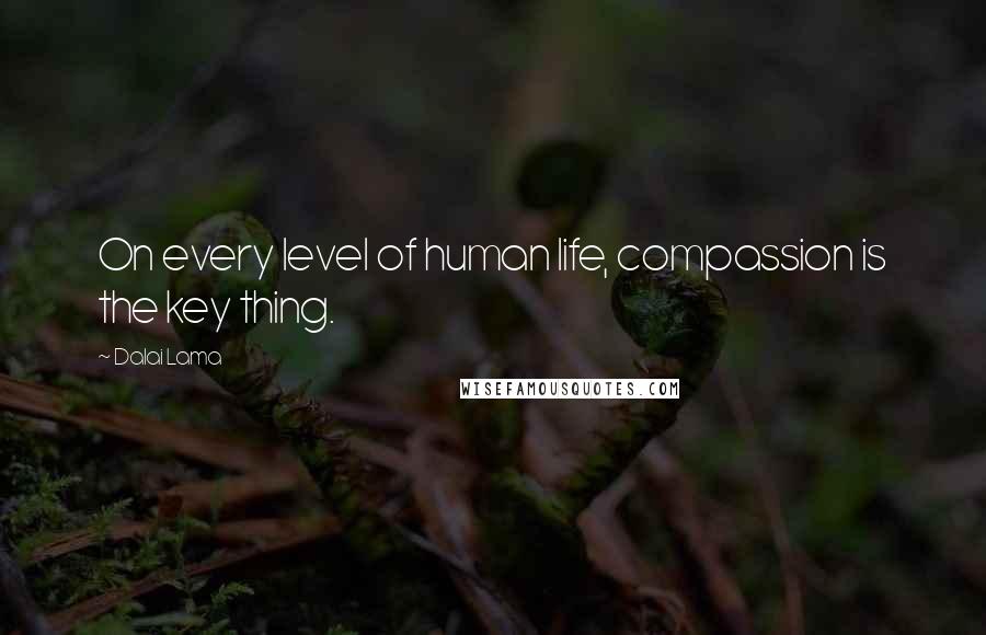 Dalai Lama Quotes: On every level of human life, compassion is the key thing.