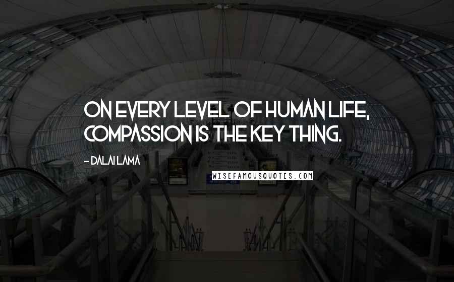 Dalai Lama Quotes: On every level of human life, compassion is the key thing.