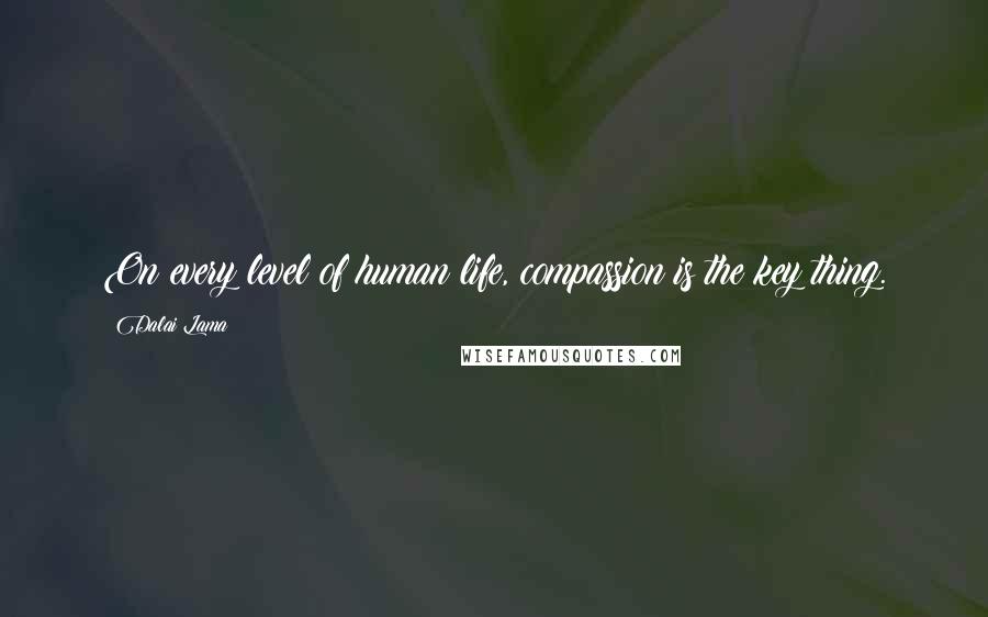 Dalai Lama Quotes: On every level of human life, compassion is the key thing.