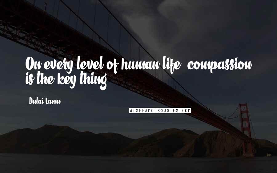 Dalai Lama Quotes: On every level of human life, compassion is the key thing.