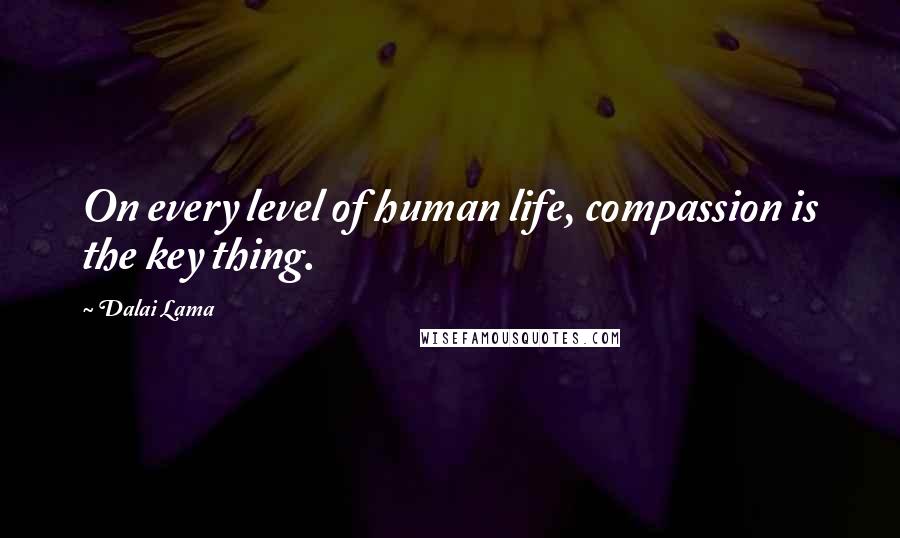 Dalai Lama Quotes: On every level of human life, compassion is the key thing.