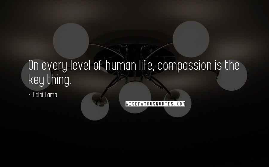 Dalai Lama Quotes: On every level of human life, compassion is the key thing.