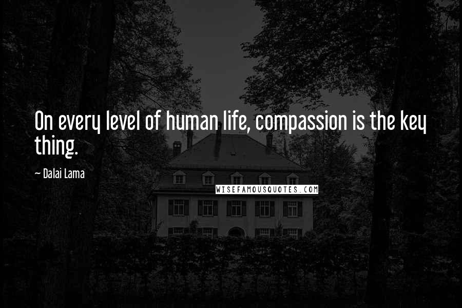 Dalai Lama Quotes: On every level of human life, compassion is the key thing.