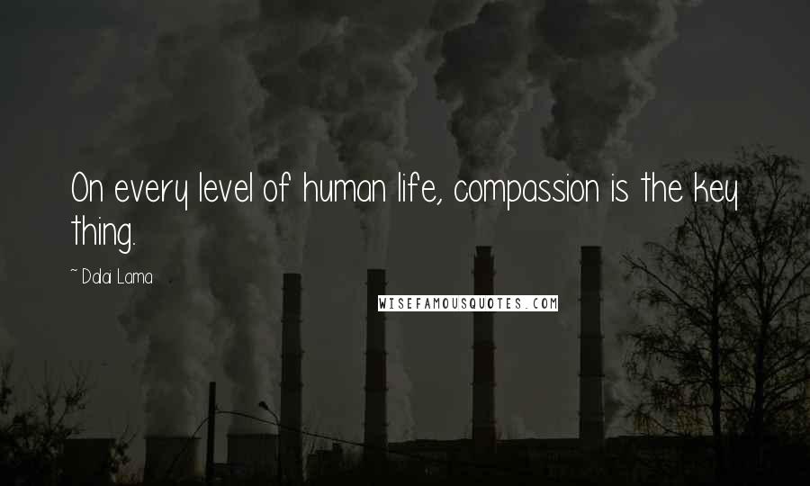 Dalai Lama Quotes: On every level of human life, compassion is the key thing.